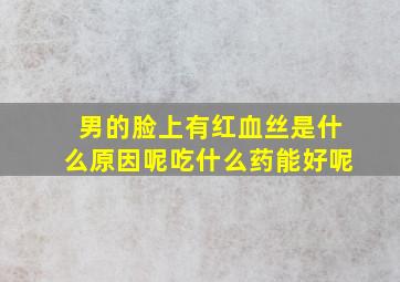 男的脸上有红血丝是什么原因呢吃什么药能好呢