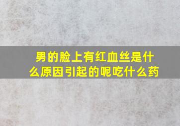 男的脸上有红血丝是什么原因引起的呢吃什么药