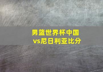 男篮世界杯中国vs尼日利亚比分