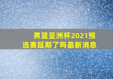 男篮亚洲杯2021预选赛延期了吗最新消息