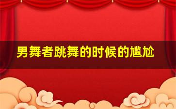 男舞者跳舞的时候的尴尬