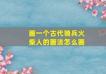 画一个古代骑兵火柴人的画法怎么画