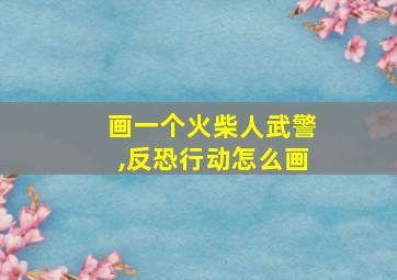 画一个火柴人武警,反恐行动怎么画