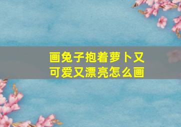 画兔子抱着萝卜又可爱又漂亮怎么画