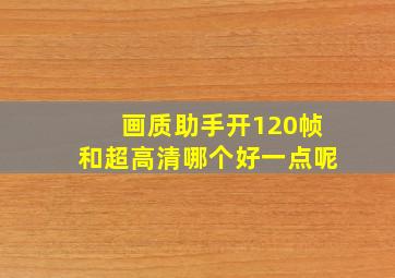 画质助手开120帧和超高清哪个好一点呢