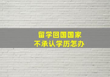 留学回国国家不承认学历怎办