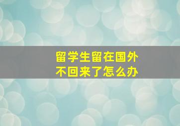 留学生留在国外不回来了怎么办