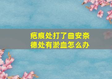 疤痕处打了曲安奈德处有淤血怎么办