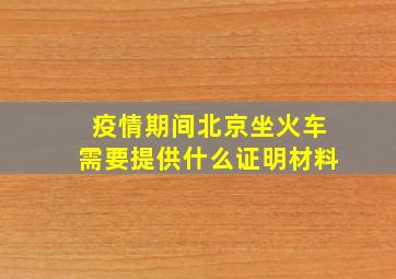 疫情期间北京坐火车需要提供什么证明材料