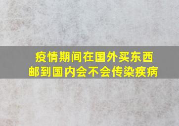 疫情期间在国外买东西邮到国内会不会传染疾病