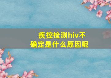 疾控检测hiv不确定是什么原因呢