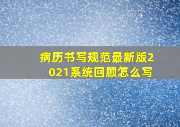 病历书写规范最新版2021系统回顾怎么写