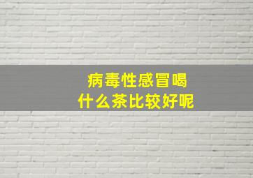 病毒性感冒喝什么茶比较好呢