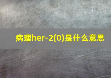 病理her-2(0)是什么意思