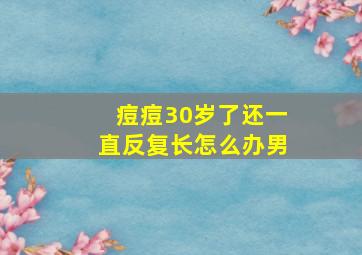 痘痘30岁了还一直反复长怎么办男