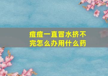 痘痘一直冒水挤不完怎么办用什么药