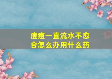 痘痘一直流水不愈合怎么办用什么药