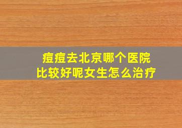 痘痘去北京哪个医院比较好呢女生怎么治疗