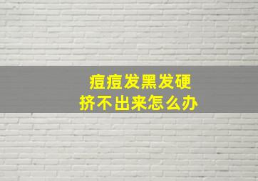 痘痘发黑发硬挤不出来怎么办