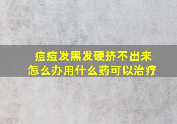 痘痘发黑发硬挤不出来怎么办用什么药可以治疗