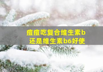 痘痘吃复合维生素b还是维生素b6好使