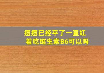 痘痘已经平了一直红着吃维生素B6可以吗