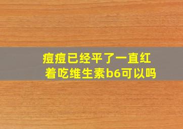 痘痘已经平了一直红着吃维生素b6可以吗