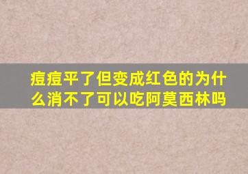 痘痘平了但变成红色的为什么消不了可以吃阿莫西林吗