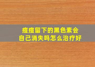 痘痘留下的黑色素会自己消失吗怎么治疗好