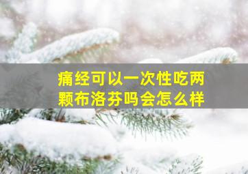 痛经可以一次性吃两颗布洛芬吗会怎么样