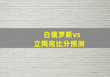 白俄罗斯vs立陶宛比分预测