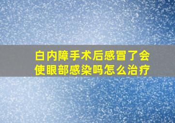 白内障手术后感冒了会使眼部感染吗怎么治疗