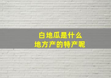 白地瓜是什么地方产的特产呢