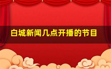 白城新闻几点开播的节目