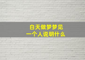 白天做梦梦见一个人说明什么