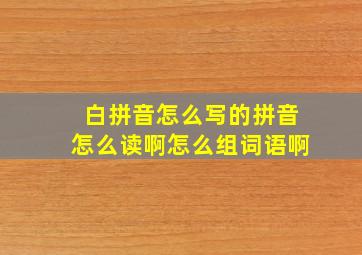 白拼音怎么写的拼音怎么读啊怎么组词语啊