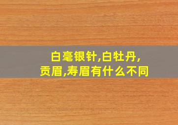 白毫银针,白牡丹,贡眉,寿眉有什么不同