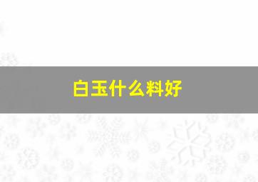 白玉什么料好