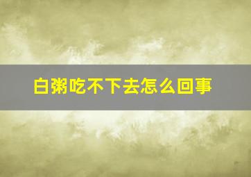 白粥吃不下去怎么回事