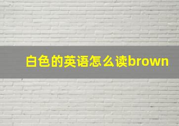 白色的英语怎么读brown