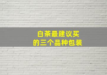 白茶最建议买的三个品种包装