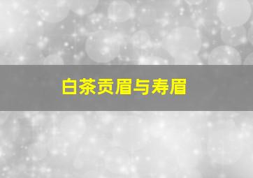 白茶贡眉与寿眉