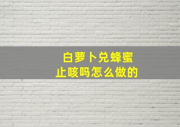 白萝卜兑蜂蜜止咳吗怎么做的