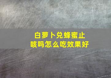 白萝卜兑蜂蜜止咳吗怎么吃效果好