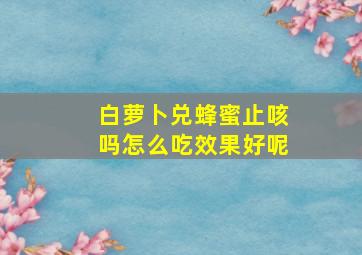 白萝卜兑蜂蜜止咳吗怎么吃效果好呢