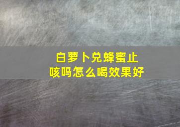 白萝卜兑蜂蜜止咳吗怎么喝效果好