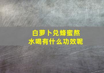 白萝卜兑蜂蜜熬水喝有什么功效呢