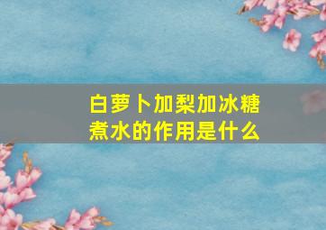 白萝卜加梨加冰糖煮水的作用是什么