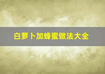 白萝卜加蜂蜜做法大全