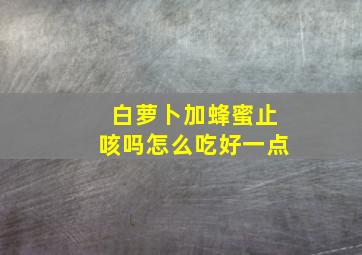 白萝卜加蜂蜜止咳吗怎么吃好一点